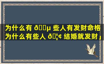 为什么有 🐵 些人有发财命格「为什么有些人 🦢 结婚就发财」